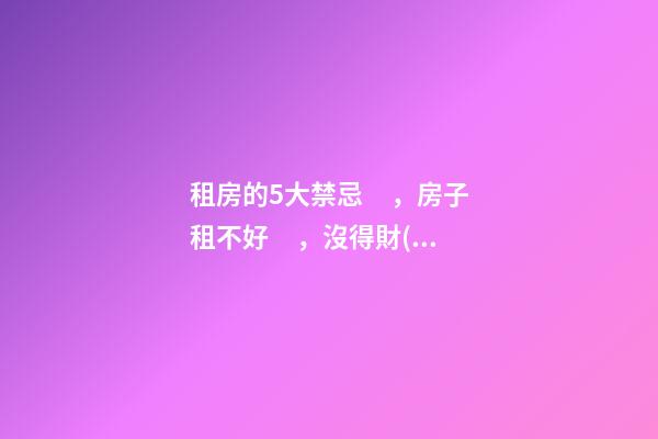 租房的5大禁忌，房子租不好，沒得財(cái)沒得運(yùn)，富不了！